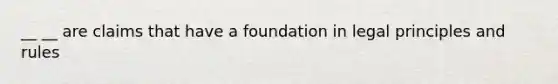 __ __ are claims that have a foundation in legal principles and rules