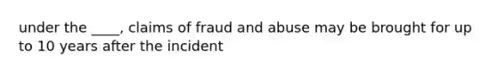 under the ____, claims of fraud and abuse may be brought for up to 10 years after the incident