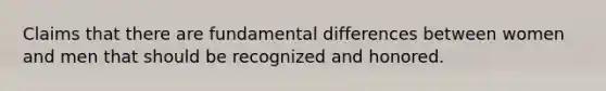 Claims that there are fundamental differences between women and men that should be recognized and honored.