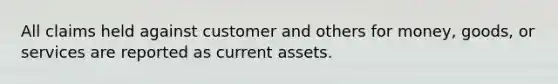 All claims held against customer and others for money, goods, or services are reported as current assets.