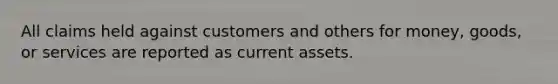 All claims held against customers and others for money, goods, or services are reported as current assets.