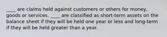 ____ are claims held against customers or others for money, goods or services. ____ are classified as short-term assets on the balance sheet if they will be held one year or less and long-term if they will be held greater than a year.