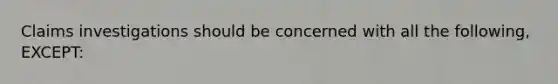 Claims investigations should be concerned with all the following, EXCEPT: