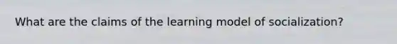 What are the claims of the learning model of socialization?