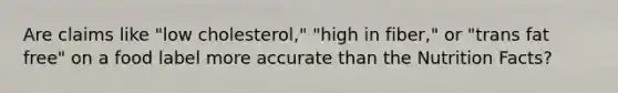 Are claims like "low cholesterol," "high in fiber," or "trans fat free" on a food label more accurate than the Nutrition Facts?