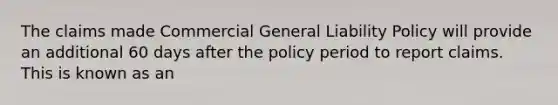 The claims made Commercial General Liability Policy will provide an additional 60 days after the policy period to report claims. This is known as an