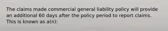 The claims made commercial general liability policy will provide an additional 60 days after the policy period to report claims. This is known as a(n):