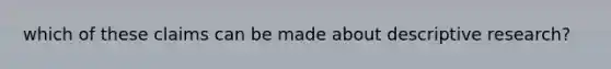 which of these claims can be made about descriptive research?