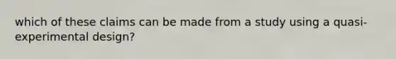which of these claims can be made from a study using a quasi-experimental design?