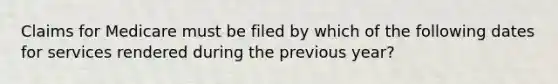 Claims for Medicare must be filed by which of the following dates for services rendered during the previous year?