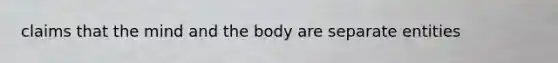 claims that the mind and the body are separate entities