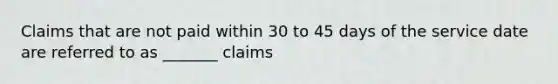 Claims that are not paid within 30 to 45 days of the service date are referred to as _______ claims