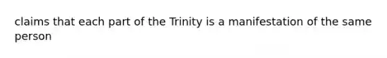 claims that each part of the Trinity is a manifestation of the same person