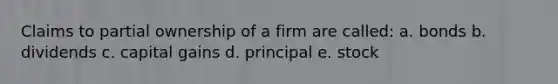 Claims to partial ownership of a firm are called: a. bonds b. dividends c. capital gains d. principal e. stock