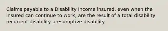 Claims payable to a Disability Income insured, even when the insured can continue to work, are the result of a total disability recurrent disability presumptive disability