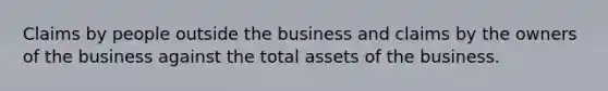 Claims by people outside the business and claims by the owners of the business against the total assets of the business.