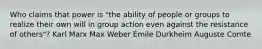 Who claims that power is "the ability of people or groups to realize their own will in group action even against the resistance of others"? Karl Marx Max Weber Émile Durkheim Auguste Comte