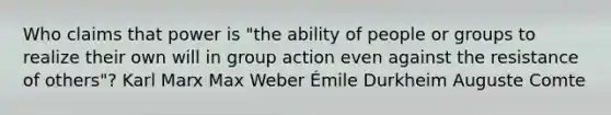 Who claims that power is "the ability of people or groups to realize their own will in group action even against the resistance of others"? Karl Marx Max Weber Émile Durkheim Auguste Comte