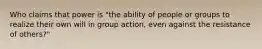 Who claims that power is "the ability of people or groups to realize their own will in group action, even against the resistance of others?"