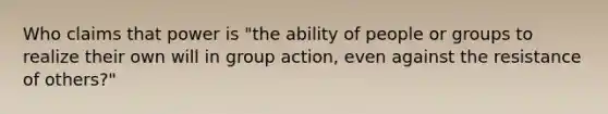 Who claims that power is "the ability of people or groups to realize their own will in group action, even against the resistance of others?"