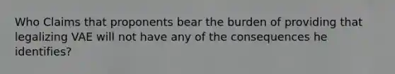 Who Claims that proponents bear the burden of providing that legalizing VAE will not have any of the consequences he identifies?