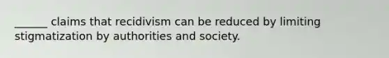 ______ claims that recidivism can be reduced by limiting stigmatization by authorities and society.