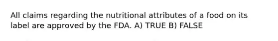 All claims regarding the nutritional attributes of a food on its label are approved by the FDA. A) TRUE B) FALSE