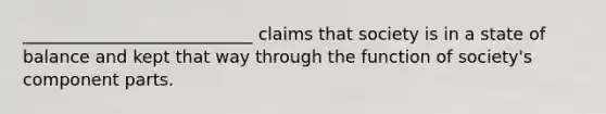 ___________________________ claims that society is in a state of balance and kept that way through the function of society's component parts.