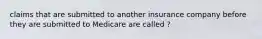 claims that are submitted to another insurance company before they are submitted to Medicare are called ?