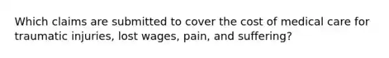 Which claims are submitted to cover the cost of medical care for traumatic injuries, lost wages, pain, and suffering?