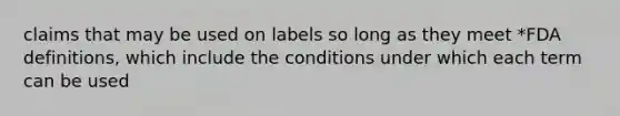 claims that may be used on labels so long as they meet *FDA definitions, which include the conditions under which each term can be used