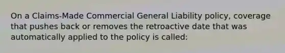 On a Claims-Made Commercial General Liability policy, coverage that pushes back or removes the retroactive date that was automatically applied to the policy is called: