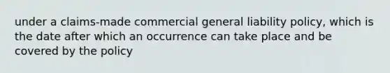 under a claims-made commercial general liability policy, which is the date after which an occurrence can take place and be covered by the policy