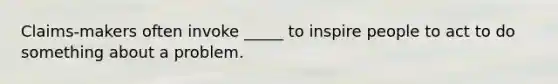 Claims-makers often invoke _____ to inspire people to act to do something about a problem.