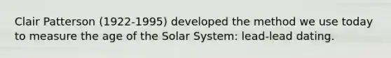 Clair Patterson (1922-1995) developed the method we use today to measure the age of the Solar System: lead-lead dating.