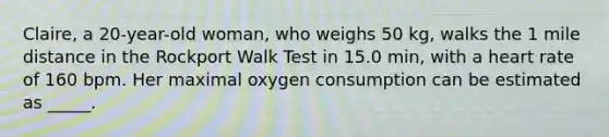 Claire, a 20-year-old woman, who weighs 50 kg, walks the 1 mile distance in the Rockport Walk Test in 15.0 min, with a heart rate of 160 bpm. Her maximal oxygen consumption can be estimated as _____.