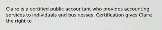 Claire is a certified public accountant who provides accounting services to individuals and businesses. Certification gives Claire the right to