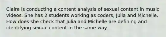 Claire is conducting a content analysis of sexual content in music videos. She has 2 students working as coders, Julia and Michelle. How does she check that Julia and Michelle are defining and identifying sexual content in the same way.