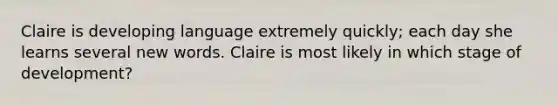 Claire is developing language extremely quickly; each day she learns several new words. Claire is most likely in which stage of development?