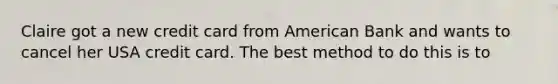 Claire got a new credit card from American Bank and wants to cancel her USA credit card. The best method to do this is to