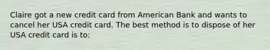 Claire got a new credit card from American Bank and wants to cancel her USA credit card. The best method is to dispose of her USA credit card is to: