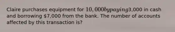 Claire purchases equipment for 10,000 by paying3,000 in cash and borrowing 7,000 from the bank. The number of accounts affected by this transaction is?