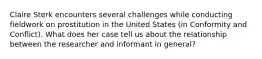 Claire Sterk encounters several challenges while conducting fieldwork on prostitution in the United States (in Conformity and Conflict). What does her case tell us about the relationship between the researcher and informant in general?