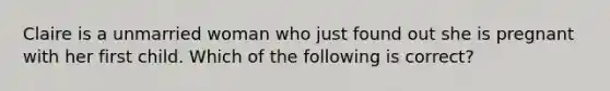 Claire is a unmarried woman who just found out she is pregnant with her first child. Which of the following is correct?