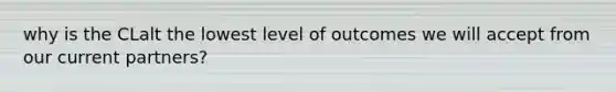 why is the CLalt the lowest level of outcomes we will accept from our current partners?