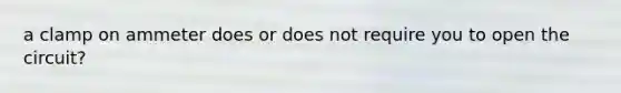 a clamp on ammeter does or does not require you to open the circuit?