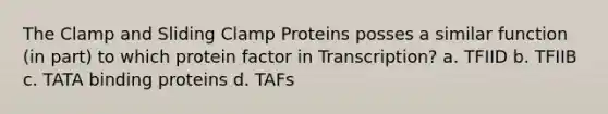 The Clamp and Sliding Clamp Proteins posses a similar function (in part) to which protein factor in Transcription? a. TFIID b. TFIIB c. TATA binding proteins d. TAFs