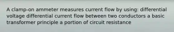 A clamp-on ammeter measures current flow by using: differential voltage differential current flow between two conductors a basic transformer principle a portion of circuit resistance