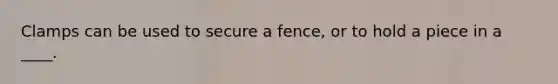 Clamps can be used to secure a fence, or to hold a piece in a ____.