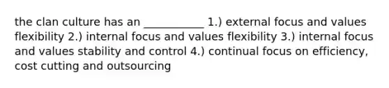 the clan culture has an ___________ 1.) external focus and values flexibility 2.) internal focus and values flexibility 3.) internal focus and values stability and control 4.) continual focus on efficiency, cost cutting and outsourcing